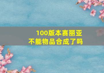 100版本赛丽亚不能物品合成了吗