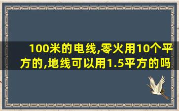 100米的电线,零火用10个平方的,地线可以用1.5平方的吗