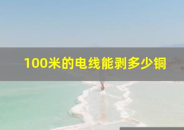 100米的电线能剥多少铜