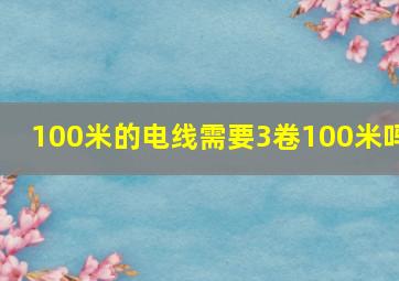 100米的电线需要3卷100米吗