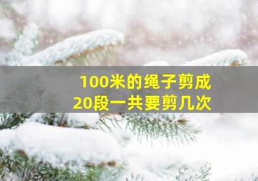 100米的绳子剪成20段一共要剪几次