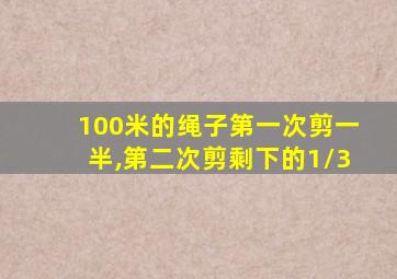 100米的绳子第一次剪一半,第二次剪剩下的1/3