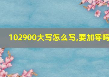 102900大写怎么写,要加零吗