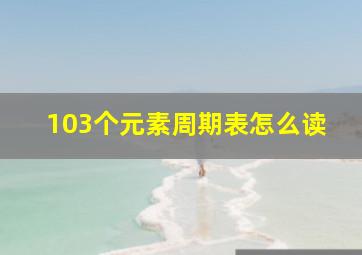 103个元素周期表怎么读