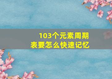 103个元素周期表要怎么快速记忆