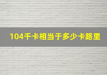 104千卡相当于多少卡路里