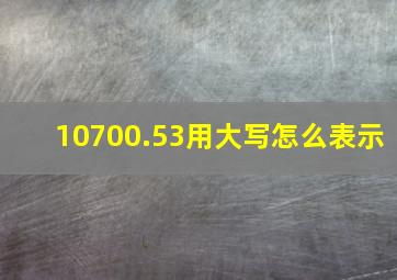 10700.53用大写怎么表示