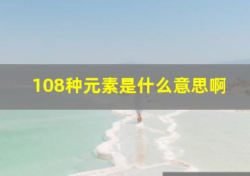 108种元素是什么意思啊