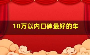 10万以内口碑最好的车