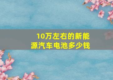 10万左右的新能源汽车电池多少钱