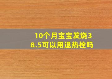 10个月宝宝发烧38.5可以用退热栓吗