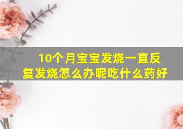 10个月宝宝发烧一直反复发烧怎么办呢吃什么药好