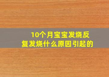 10个月宝宝发烧反复发烧什么原因引起的