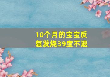 10个月的宝宝反复发烧39度不退