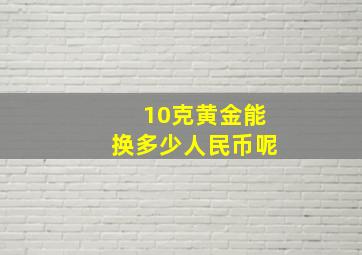 10克黄金能换多少人民币呢