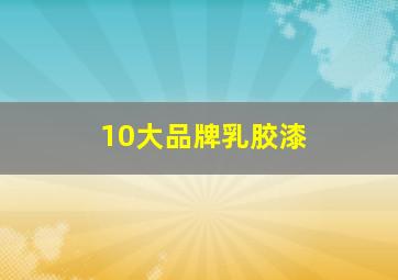 10大品牌乳胶漆