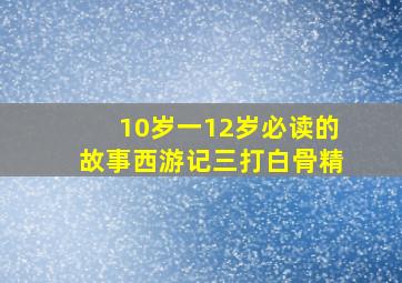 10岁一12岁必读的故事西游记三打白骨精