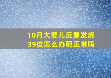 10月大婴儿反复发烧39度怎么办呢正常吗