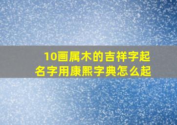 10画属木的吉祥字起名字用康熙字典怎么起