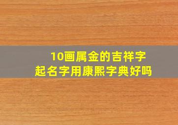 10画属金的吉祥字起名字用康熙字典好吗