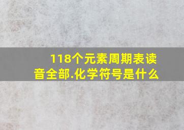 118个元素周期表读音全部.化学符号是什么