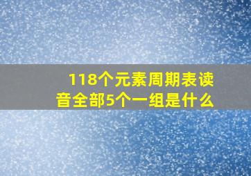 118个元素周期表读音全部5个一组是什么