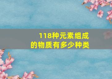 118种元素组成的物质有多少种类