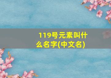 119号元素叫什么名字(中文名)