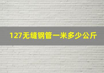 127无缝钢管一米多少公斤