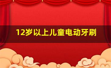 12岁以上儿童电动牙刷