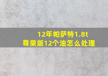 12年帕萨特1.8t尊荣版12个油怎么处理