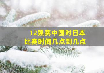 12强赛中国对日本比赛时间几点到几点