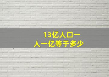 13亿人口一人一亿等于多少