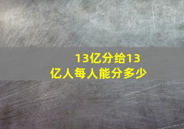 13亿分给13亿人每人能分多少