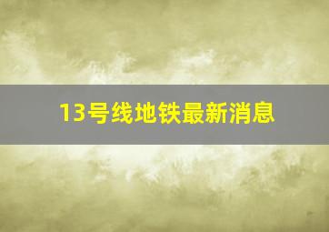 13号线地铁最新消息