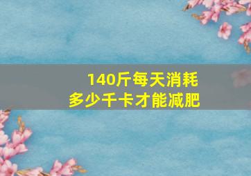 140斤每天消耗多少千卡才能减肥