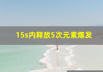 15s内释放5次元素爆发