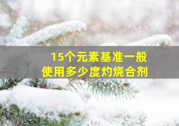 15个元素基准一般使用多少度灼烧合剂