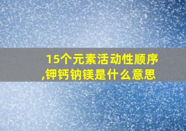 15个元素活动性顺序,钾钙钠镁是什么意思