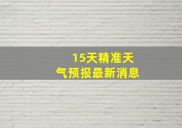 15天精准天气预报最新消息