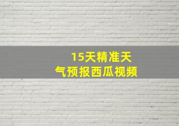 15天精准天气预报西瓜视频