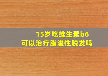 15岁吃维生素b6可以治疗脂溢性脱发吗