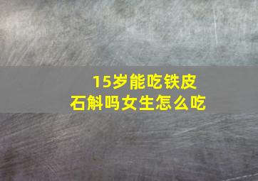 15岁能吃铁皮石斛吗女生怎么吃