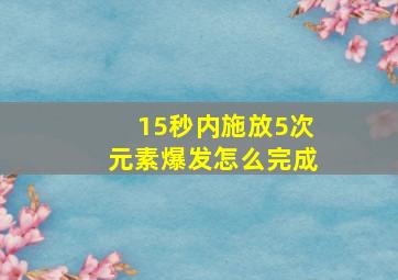 15秒内施放5次元素爆发怎么完成