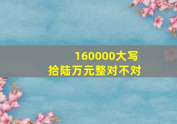 160000大写拾陆万元整对不对