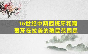 16世纪中期西班牙和葡萄牙在拉美的殖民范围是