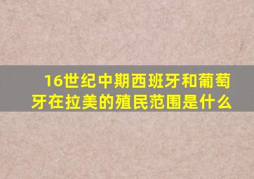 16世纪中期西班牙和葡萄牙在拉美的殖民范围是什么