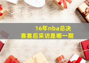 16年nba总决赛赛后采访是哪一期