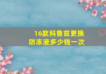 16款科鲁兹更换防冻液多少钱一次