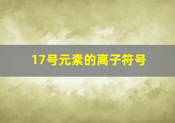 17号元素的离子符号